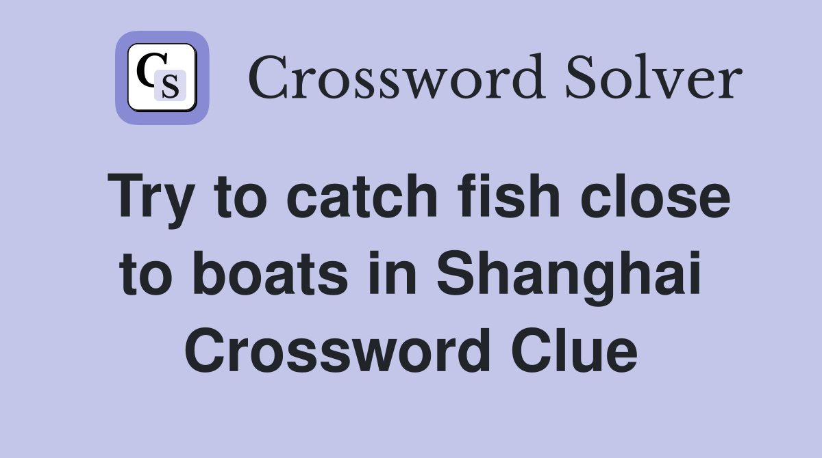 Try to catch fish close to boats in Shanghai Crossword Clue Answers Crossword Solver